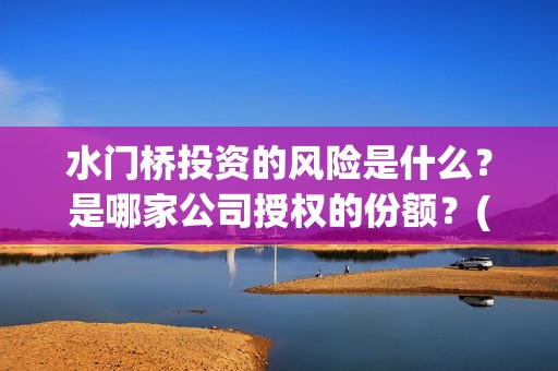 水门桥投资的风险是什么？是哪家公司授权的份额？(水门桥怎么投资)