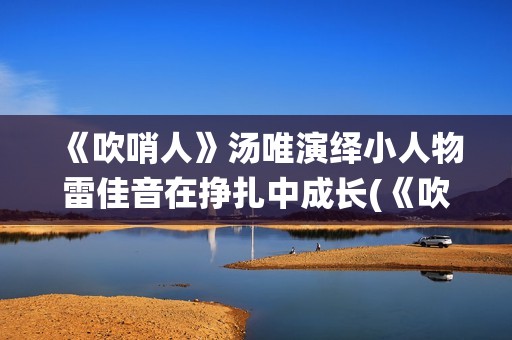 《吹哨人》汤唯演绎小人物雷佳音在挣扎中成长(《吹哨人》汤唯简介)