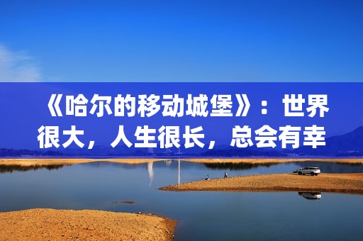 《哈尔的移动城堡》：世界很大，人生很长，总会有幸福的爱情(哈尔的移动城堡(普通话))