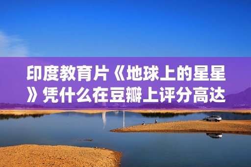 印度教育片《地球上的星星》凭什么在豆瓣上评分高达8.9？(印度 教育片)