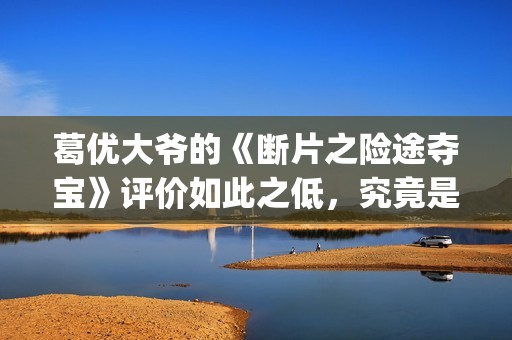葛优大爷的《断片之险途夺宝》评价如此之低，究竟是为什么(葛优断片内蒙古取景地)