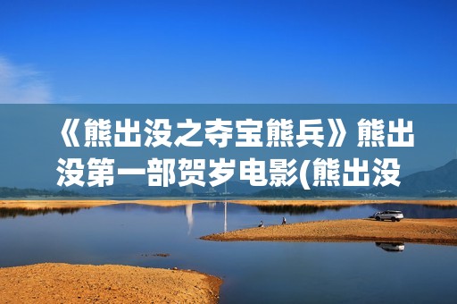 《熊出没之夺宝熊兵》熊出没第一部贺岁电影(熊出没之夺宝熊兵免费完整版)