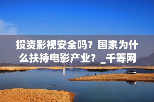 投资影视安全吗？国家为什么扶持电影产业？_千筹网电影投资(投资影视项目可靠吗)