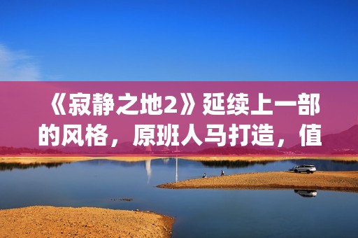 《寂静之地2》延续上一部的风格，原班人马打造，值得期待！(寂静之地2高清完整免费完整)