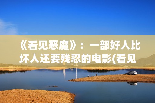 《看见恶魔》：一部好人比坏人还要残忍的电影(看见恶魔电影未删减版剧情介绍)