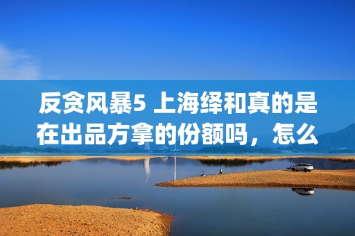 反贪风暴5 上海绎和真的是在出品方拿的份额吗，怎么证实？(反贪风暴五)