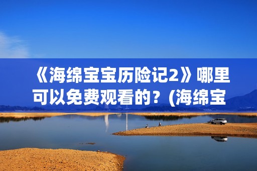 《海绵宝宝历险记2》哪里可以免费观看的？(海绵宝宝历险记电影在线观看免费完整版)