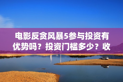 电影反贪风暴5参与投资有优势吗？投资门槛多少？收益分红有保障吗？(电影反贪风暴4)