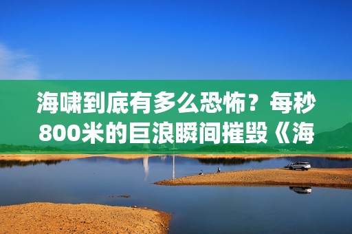 海啸到底有多么恐怖？每秒800米的巨浪瞬间摧毁《海云台》(海啸到底有多么可怕)