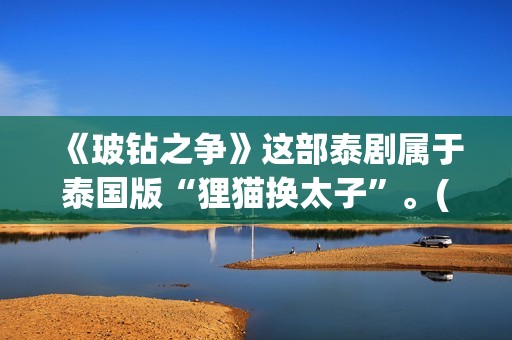 《玻钻之争》这部泰剧属于泰国版“狸猫换太子”。(玻钻之争怎么样)