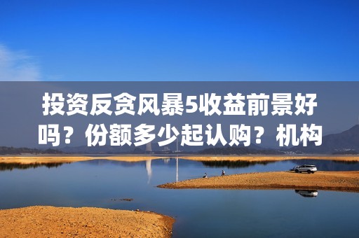 投资反贪风暴5收益前景好吗？份额多少起认购？机构预测票房多少？(反贪风暴z基金)