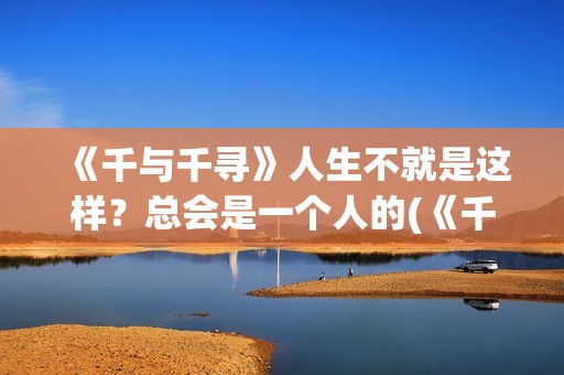 《千与千寻》人生不就是这样？总会是一个人的(《千与千寻》人物介绍)