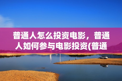 普通人怎么投资电影，普通人如何参与电影投资(普通人怎么投资稳定币)
