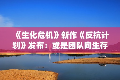 《生化危机》新作《反抗计划》发布：或是团队向生存恐怖游戏？(生化危机新cg电影)