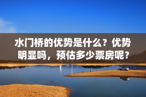 水门桥的优势是什么？优势明显吗，预估多少票房呢？(水门桥是什么样的)