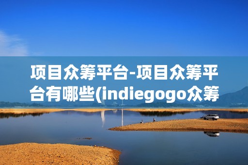 项目众筹平台-项目众筹平台有哪些(indiegogo众筹网站)
