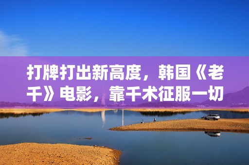 打牌打出新高度，韩国《老千》电影，靠千术征服一切(打牌总是赢是什么兆头)