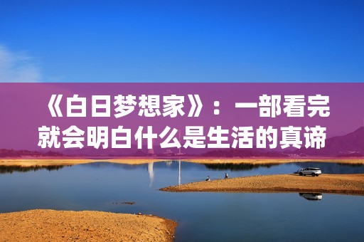《白日梦想家》：一部看完就会明白什么是生活的真谛(白日梦想家豆瓣)