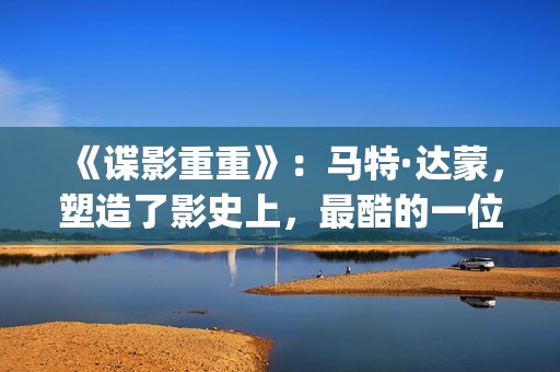 《谍影重重》：马特·达蒙，塑造了影史上，最酷的一位孤胆英雄(谍影重重6高清完整免费观看)