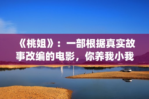《桃姐》：一部根据真实故事改编的电影，你养我小我养你老(桃姐简介)