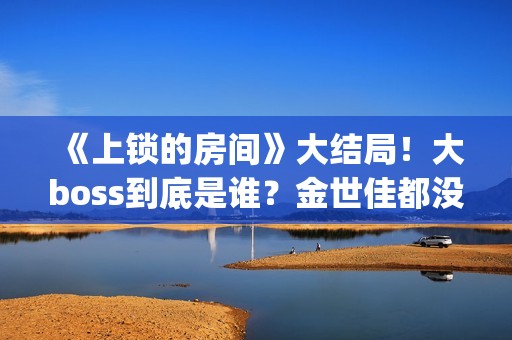 《上锁的房间》大结局！大boss到底是谁？金世佳都没猜到(上锁的房间极乐鸟幕后是谁)