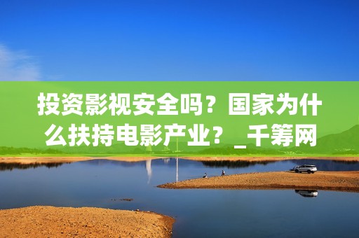 投资影视安全吗？国家为什么扶持电影产业？_千筹网电影投资(影视投资会亏吗)