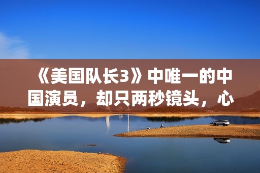 《美国队长3》中唯一的中国演员，却只两秒镜头，心酸又伟大(美国队长3在线观看)