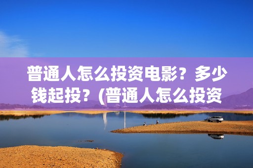 普通人怎么投资电影？多少钱起投？(普通人怎么投资赚钱)