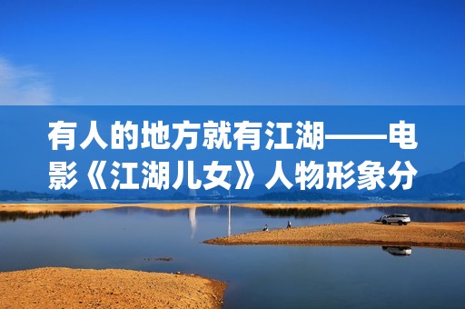 有人的地方就有江湖——电影《江湖儿女》人物形象分析(有人的地方就有江湖下一句)