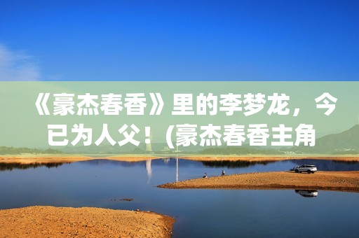 《豪杰春香》里的李梦龙，今已为人父！(豪杰春香主角)