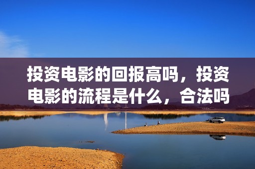 投资电影的回报高吗，投资电影的流程是什么，合法吗？(投资电影收益计算公式)
