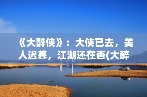 《大醉侠》：大侠已去，美人迟暮，江湖还在否(大醉侠大醉侠)