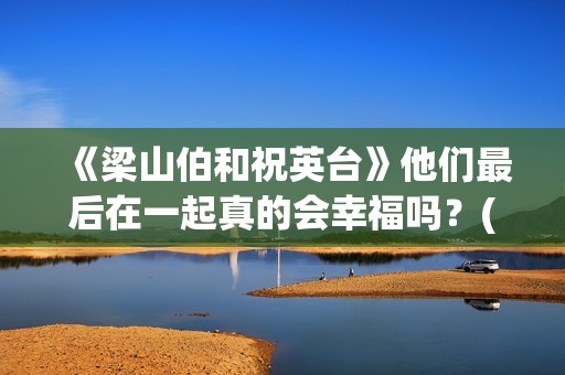 《梁山伯和祝英台》他们最后在一起真的会幸福吗？(梁山伯和祝英台谁先死)