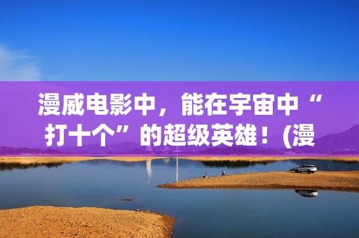 漫威电影中,能在宇宙中“打十个”的超级英雄!(漫威中的) 漫威电影中,能在宇宙中“打十个”的超级英雄!(漫威中的)