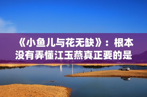 《小鱼儿与花无缺》：根本没有弄懂江玉燕真正要的是什么(小鱼儿与花无缺在线观看)