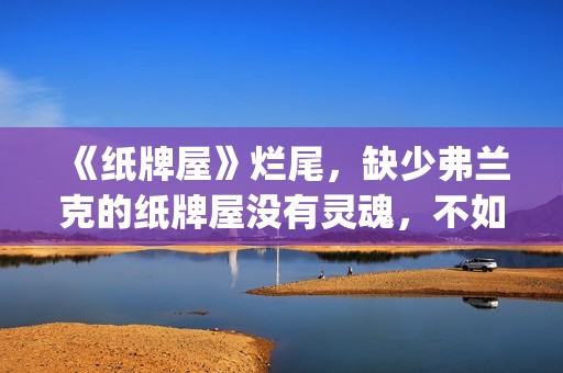 《纸牌屋》烂尾，缺少弗兰克的纸牌屋没有灵魂，不如不拍！(纸牌屋演的是什么)