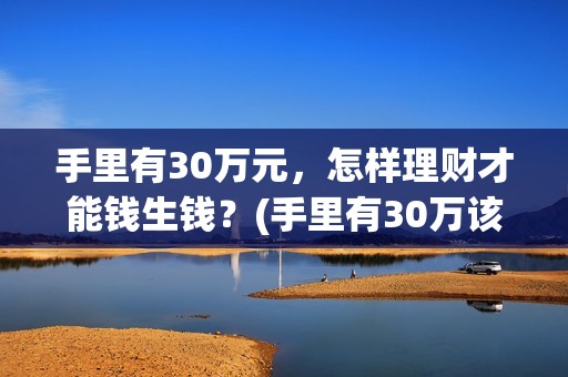 手里有30万元，怎样理财才能钱生钱？(手里有30万该如何理财)