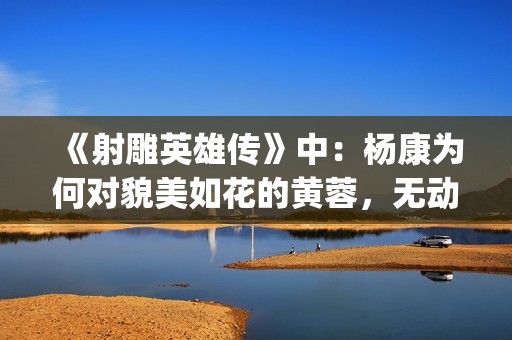 《射雕英雄传》中：杨康为何对貌美如花的黄蓉，无动于衷？(射雕英雄传:侠之大者 电影免费观看)