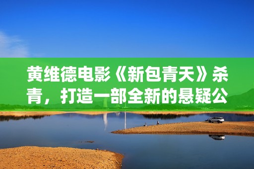 黄维德电影《新包青天》杀青，打造一部全新的悬疑公案经典。(黄维德电视)