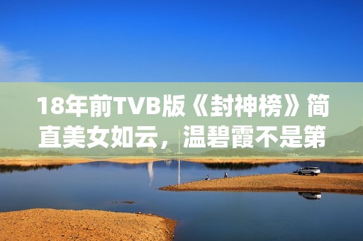 18年前TVB版《封神榜》简直美女如云，温碧霞不是第一，叶璇惊艳(电视剧封)