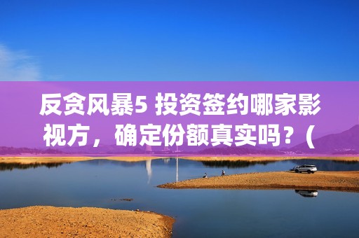 反贪风暴5 投资签约哪家影视方，确定份额真实吗？(反贪风暴5能投吗)