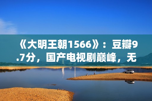 《大明王朝1566》：豆瓣9.7分，国产电视剧巅峰，无敌是多么寂寞(《大明王朝1566》电视剧)
