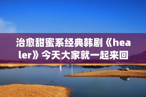 治愈甜蜜系经典韩剧《healer》今天大家就一起来回顾下这部剧吧。(治愈系甜文)