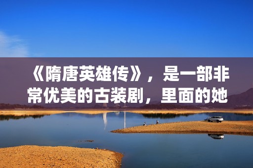 《隋唐英雄传》，是一部非常优美的古装剧，里面的她素颜真美！(隋唐英雄传剧情介绍分集)