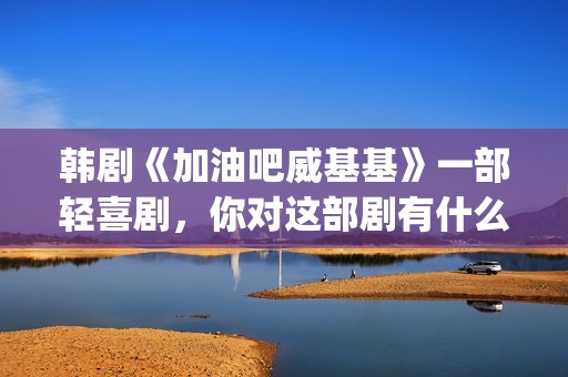 韩剧《加油吧威基基》一部轻喜剧，你对这部剧有什么印象呢？(加油吧威威基免费观看)