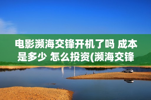 电影濒海交锋开机了吗 成本是多少 怎么投资(濒海交锋电影视频) 电影濒海交锋开机了吗 成本是多少 怎么投资(濒海交锋电影视频)