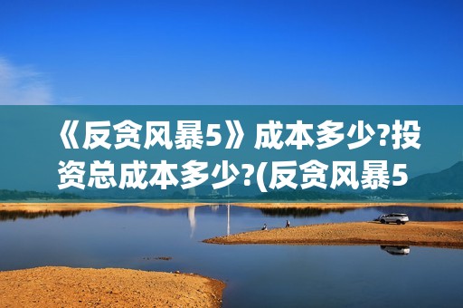 《反贪风暴5》成本多少?投资总成本多少?(反贪风暴5国语在线观看)