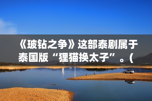 《玻钻之争》这部泰剧属于泰国版“狸猫换太子”。(玻钻之争讲的是什么)