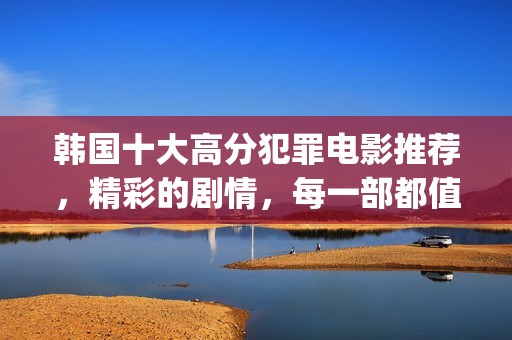 韩国十大高分犯罪电影推荐，精彩的剧情，每一部都值得一看！(韩国著名犯罪电影排行榜)