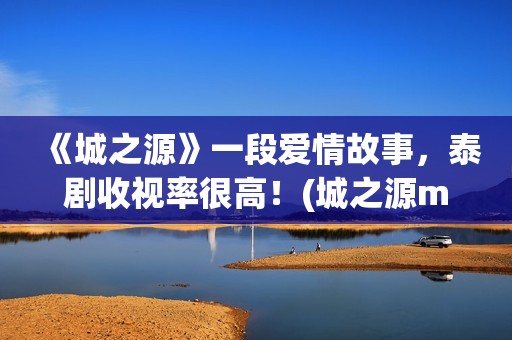 《城之源》一段爱情故事，泰剧收视率很高！(城之源mv)